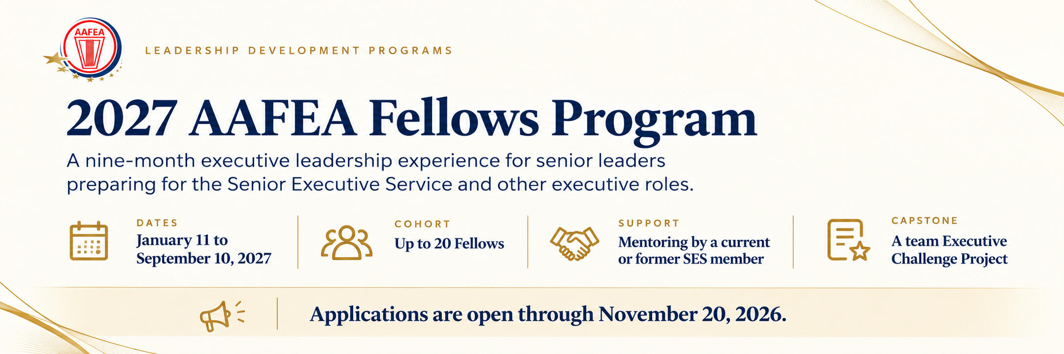 2027 AAFEA Fellows Program. A nine-month executive leadership experience for senior leaders preparing for the Senior Executive Service and other executive roles. Dates: January 11 to September 10, 2027. Cohort: Up to 20 Fellows. Support: Mentoring by a cur